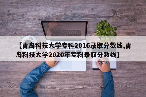 【青岛科技大学专科2016录取分数线,青岛科技大学2020年专科录取分数线】