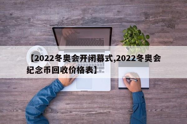 【2022冬奥会开闭幕式,2022冬奥会纪念币回收价格表】
