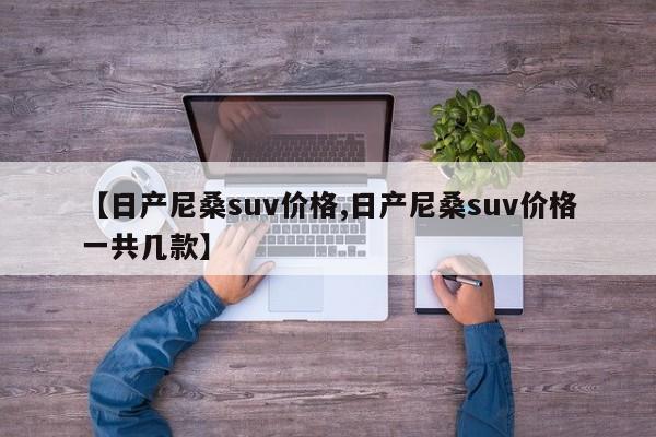 【日产尼桑suv价格,日产尼桑suv价格一共几款】