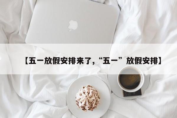 【五一放假安排来了,“五一”放假安排】