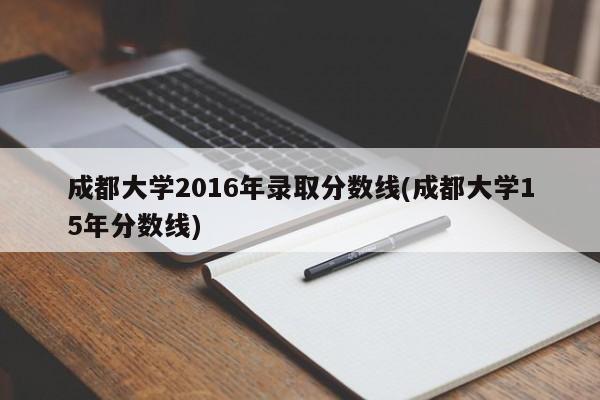 成都大学2016年录取分数线(成都大学15年分数线)