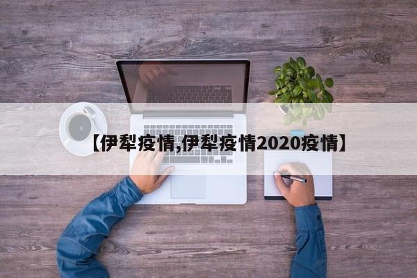 【伊犁疫情,伊犁疫情2020疫情】