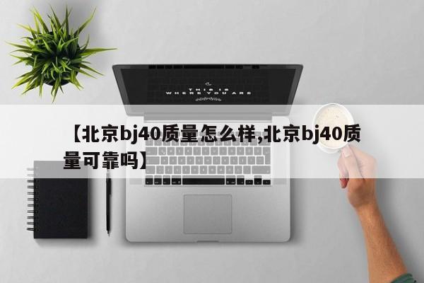 【北京bj40质量怎么样,北京bj40质量可靠吗】