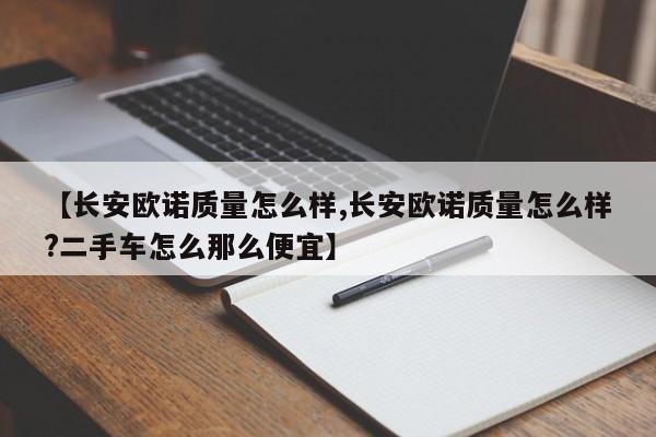 【长安欧诺质量怎么样,长安欧诺质量怎么样?二手车怎么那么便宜】