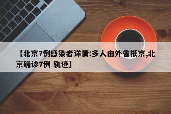 【北京7例感染者详情:多人由外省抵京,北京确诊7例 轨迹】
