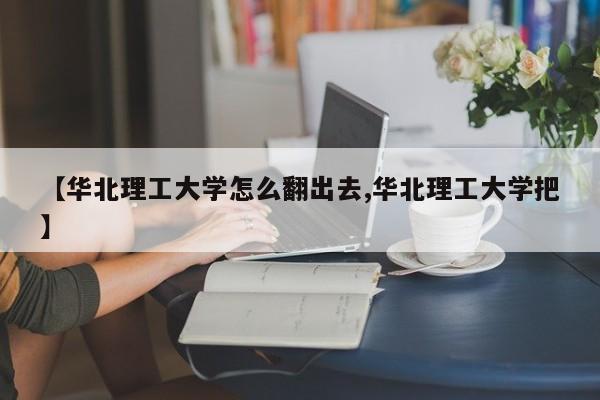 【华北理工大学怎么翻出去,华北理工大学把】