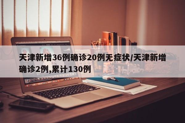 天津新增36例确诊20例无症状/天津新增确诊2例,累计130例