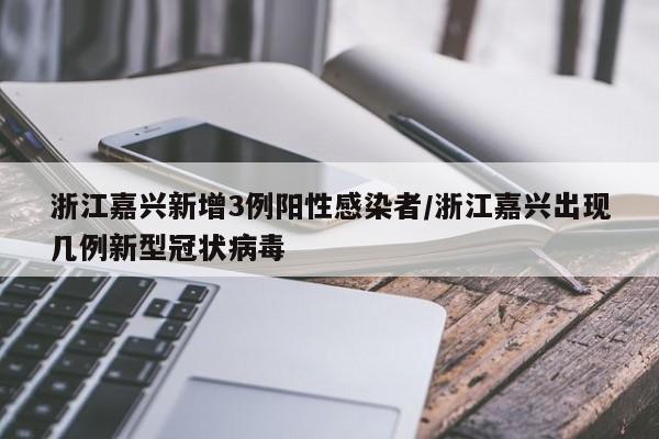 浙江嘉兴新增3例阳性感染者/浙江嘉兴出现几例新型冠状病毒