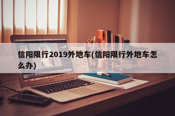 信阳限行2019外地车(信阳限行外地车怎么办)