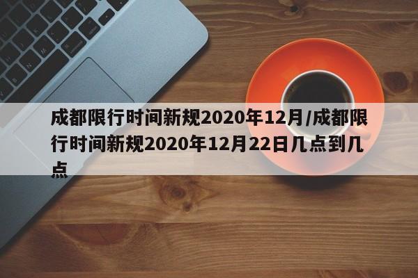 成都限行时间新规2020年12月/成都限行时间新规2020年12月22日几点到几点
