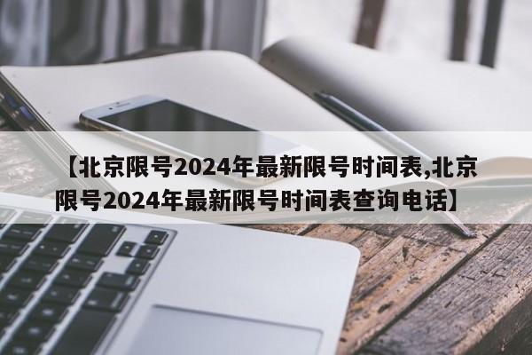 【北京限号2024年最新限号时间表,北京限号2024年最新限号时间表查询电话】