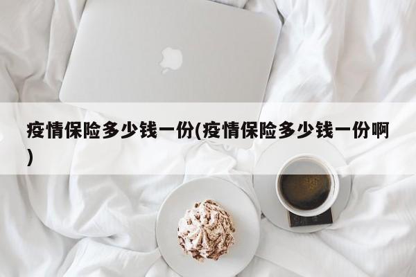 疫情保险多少钱一份(疫情保险多少钱一份啊)