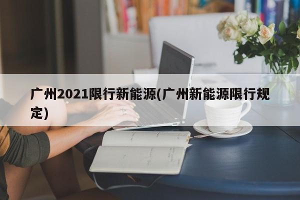 广州2021限行新能源(广州新能源限行规定)