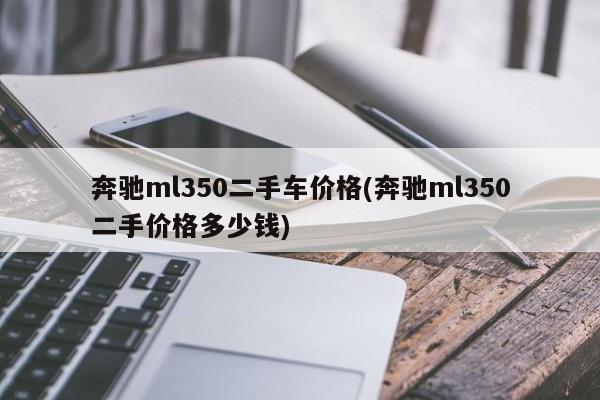 奔驰ml350二手车价格(奔驰ml350二手价格多少钱)