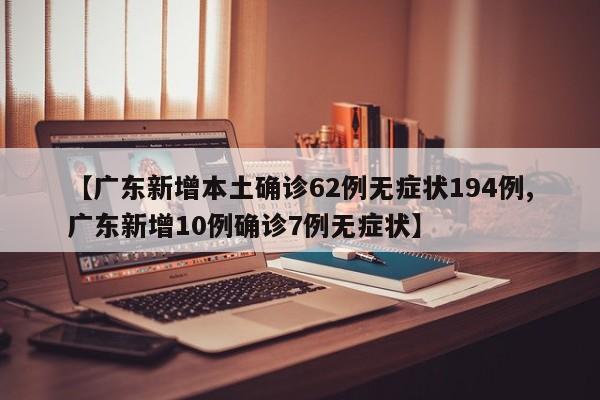 【广东新增本土确诊62例无症状194例,广东新增10例确诊7例无症状】