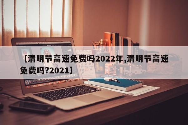 【清明节高速免费吗2022年,清明节高速免费吗?2021】