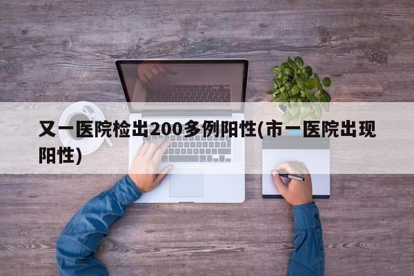 又一医院检出200多例阳性(市一医院出现阳性)