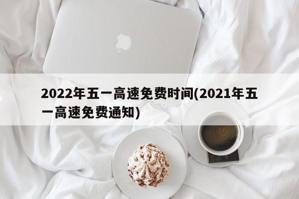 2022年五一高速免费时间(2021年五一高速免费通知)