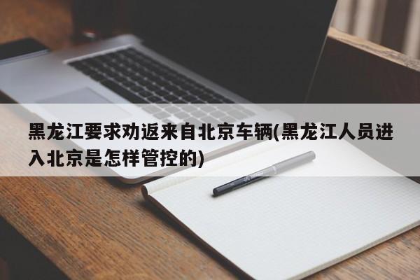 黑龙江要求劝返来自北京车辆(黑龙江人员进入北京是怎样管控的)
