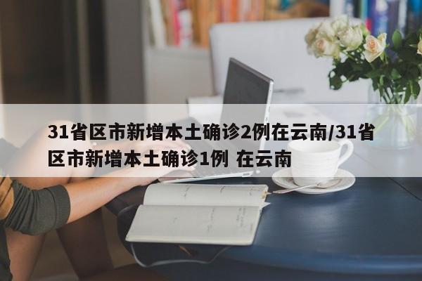 31省区市新增本土确诊2例在云南/31省区市新增本土确诊1例 在云南