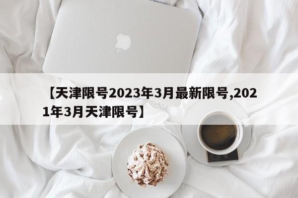 【天津限号2023年3月最新限号,2021年3月天津限号】