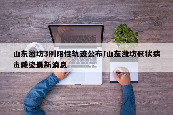 山东潍坊3例阳性轨迹公布/山东潍坊冠状病毒感染最新消息