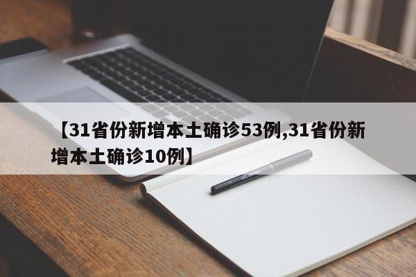 【31省份新增本土确诊53例,31省份新增本土确诊10例】