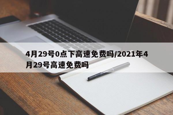 4月29号0点下高速免费吗/2021年4月29号高速免费吗