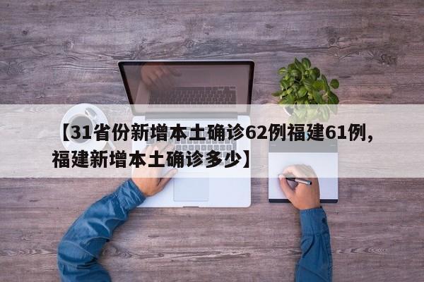 【31省份新增本土确诊62例福建61例,福建新增本土确诊多少】