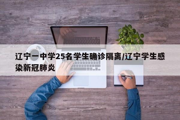 辽宁一中学25名学生确诊隔离/辽宁学生感染新冠肺炎
