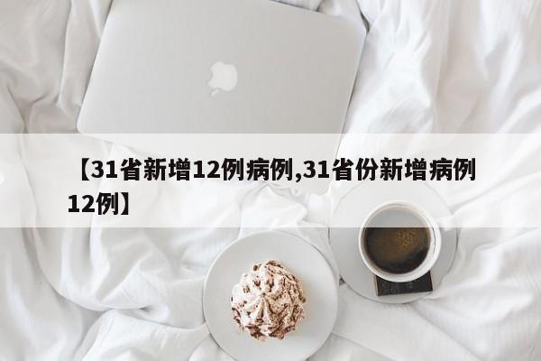【31省新增12例病例,31省份新增病例12例】