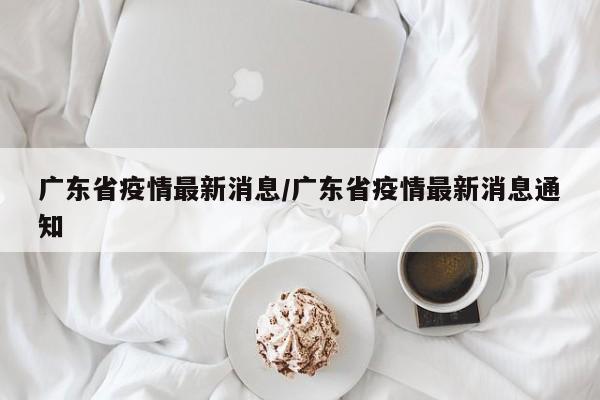 广东省疫情最新消息/广东省疫情最新消息通知