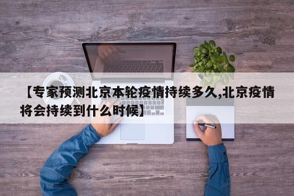 【专家预测北京本轮疫情持续多久,北京疫情将会持续到什么时候】