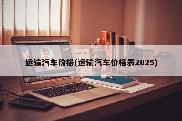 运输汽车价格(运输汽车价格表2025)