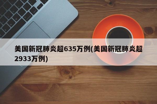 美国新冠肺炎超635万例(美国新冠肺炎超2933万例)
