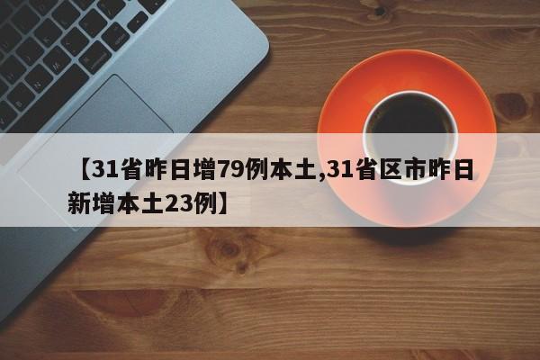【31省昨日增79例本土,31省区市昨日新增本土23例】
