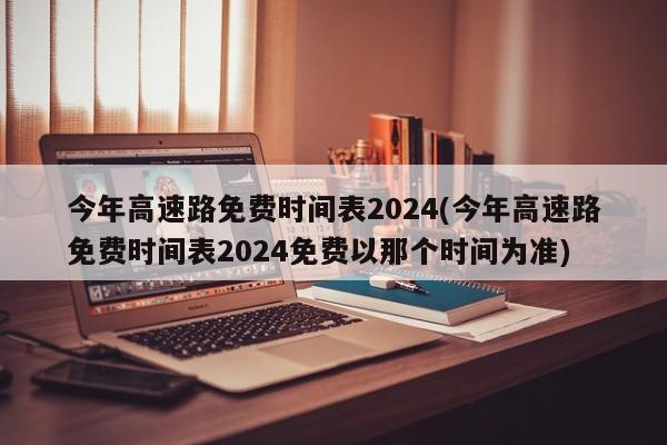 今年高速路免费时间表2024(今年高速路免费时间表2024免费以那个时间为准)