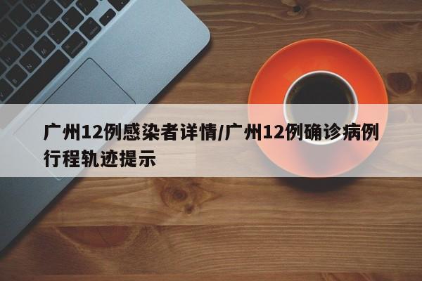 广州12例感染者详情/广州12例确诊病例行程轨迹提示