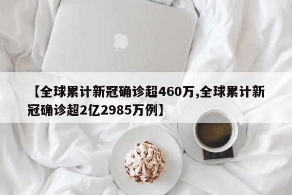 【全球累计新冠确诊超460万,全球累计新冠确诊超2亿2985万例】