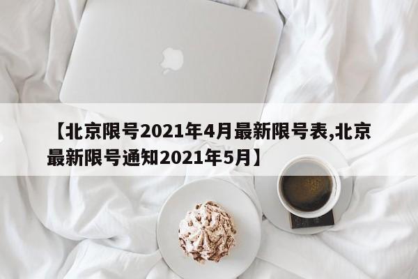 【北京限号2021年4月最新限号表,北京最新限号通知2021年5月】