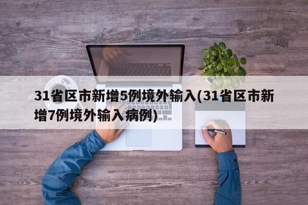 31省区市新增5例境外输入(31省区市新增7例境外输入病例)