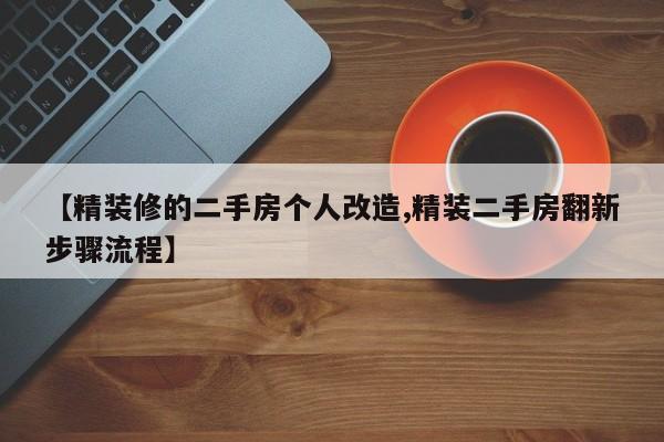【精装修的二手房个人改造,精装二手房翻新步骤流程】