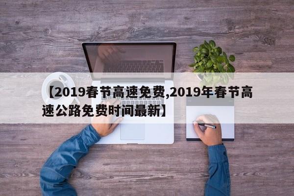 【2019春节高速免费,2019年春节高速公路免费时间最新】