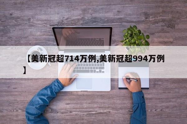 【美新冠超714万例,美新冠超994万例】