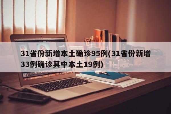 31省份新增本土确诊95例(31省份新增33例确诊其中本土19例)
